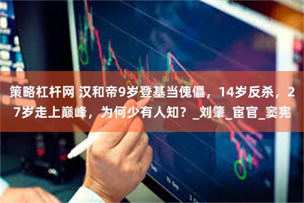 策略杠杆网 汉和帝9岁登基当傀儡，14岁反杀，27岁走上巅峰