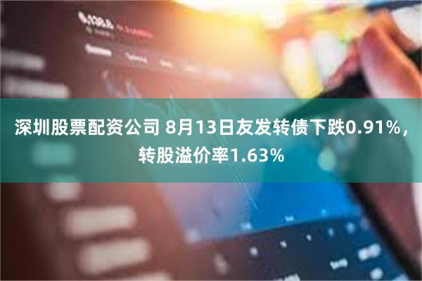 深圳股票配资公司 8月13日友发转债下跌0.91%，转股溢价