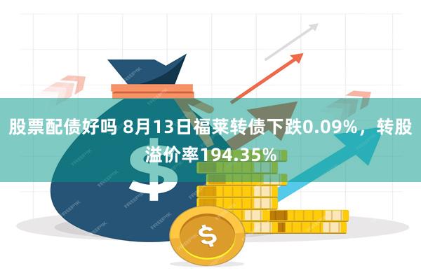 股票配债好吗 8月13日福莱转债下跌0.09%，转股溢价率1