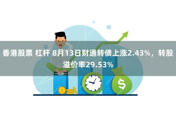 香港股票 杠杆 8月13日财通转债上涨2.43%，转股溢价率