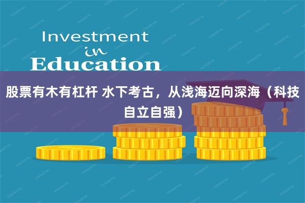 股票有木有杠杆 水下考古，从浅海迈向深海（科技自立自强）