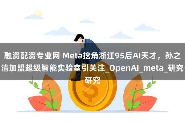 融资配资专业网 Meta挖角浙江95后AI天才，孙之清加盟超