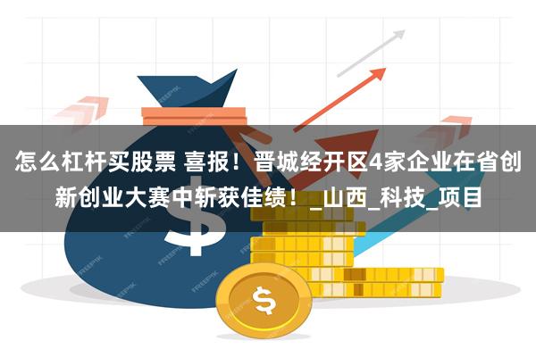 怎么杠杆买股票 喜报！晋城经开区4家企业在省创新创业大赛中斩