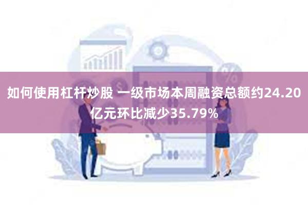 如何使用杠杆炒股 一级市场本周融资总额约24.20亿元环比减