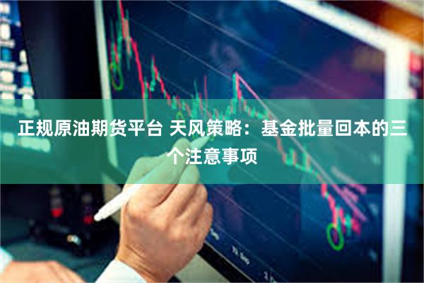正规原油期货平台 天风策略：基金批量回本的三个注意事项