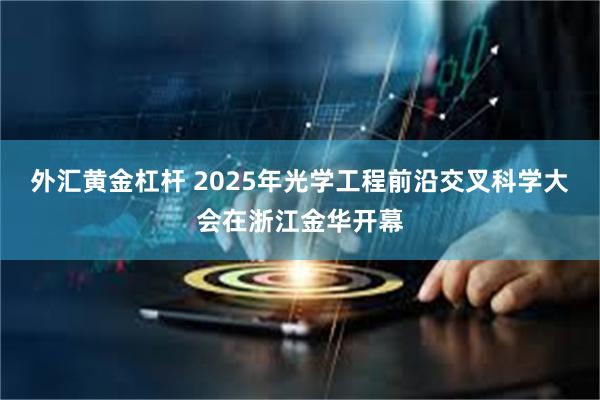 外汇黄金杠杆 2025年光学工程前沿交叉科学大会在浙江金华开