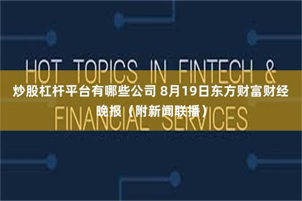 炒股杠杆平台有哪些公司 8月19日东方财富财经晚报（附新闻联