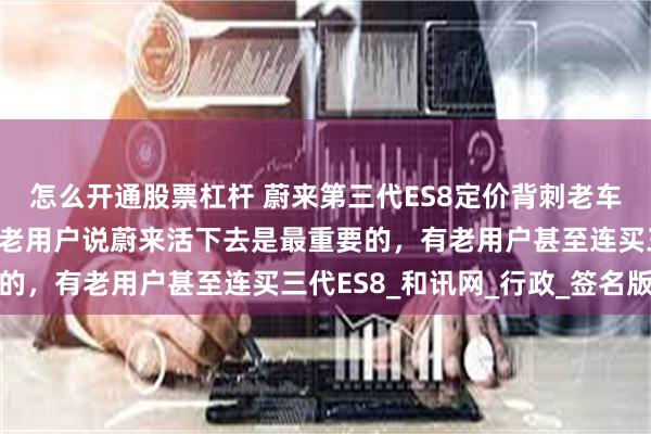 怎么开通股票杠杆 蔚来第三代ES8定价背刺老车主？李斌：感动