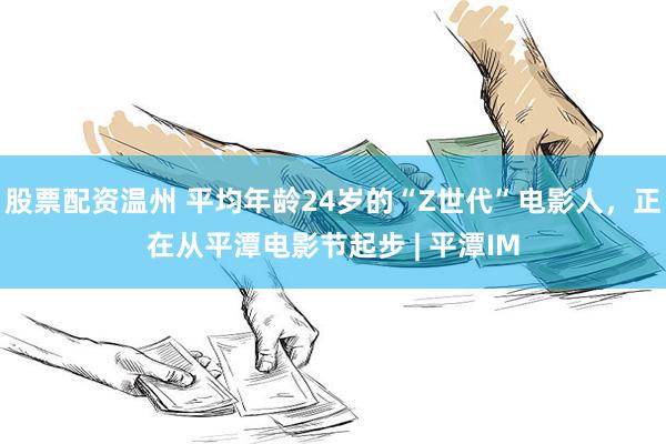 股票配资温州 平均年龄24岁的“Z世代”电影人，正在从平潭电