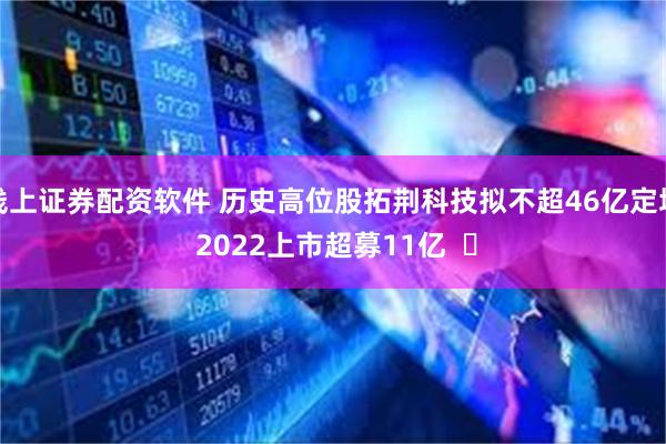 线上证券配资软件 历史高位股拓荆科技拟不超46亿定增 202
