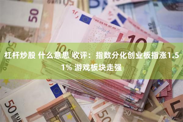 杠杆炒股 什么意思 收评：指数分化创业板指涨1.51% 游戏