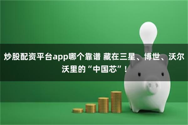 炒股配资平台app哪个靠谱 藏在三星、博世、沃尔沃里的“中国