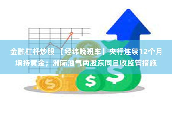 金融杠杆炒股 【经纬晚班车】央行连续12个月增持黄金；洲际油