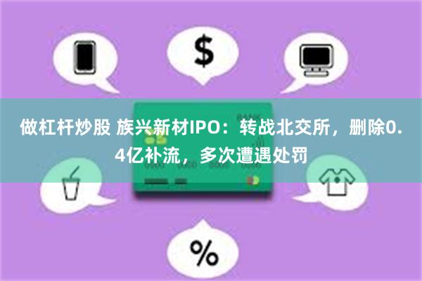 做杠杆炒股 族兴新材IPO:转战北交所,删除0.4亿补流,多次遭遇处罚