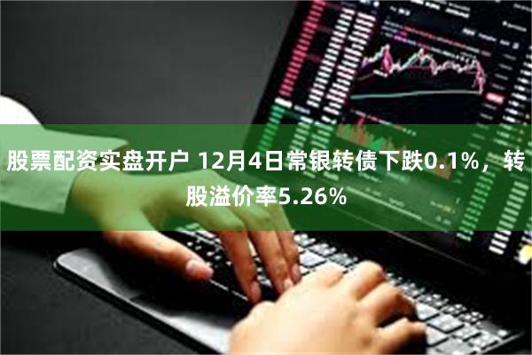 股票配资实盘开户 12月4日常银转债下跌0.1%，转股溢价率