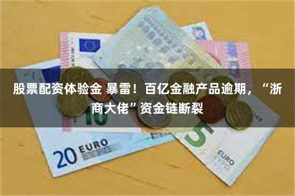 股票配资体验金 暴雷!百亿金融产品逾期,“浙商大佬”资金链断裂