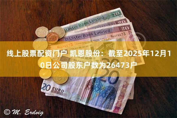 线上股票配资门户 凯恩股份：截至2025年12月10日公司股