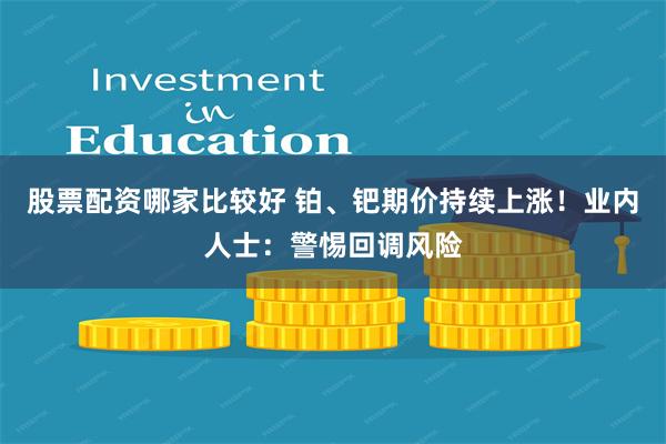 股票配资哪家比较好 铂、钯期价持续上涨!业内人士:警惕回调风险