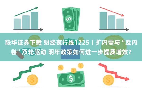 联华证券下载 财经夜行线1225丨扩内需与“反内卷”双轮驱动