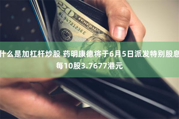 什么是加杠杆炒股 药明康德将于6月5日派发特别股息每10股3