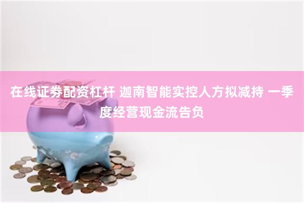 在线证劵配资杠杆 迦南智能实控人方拟减持 一季度经营现金流告