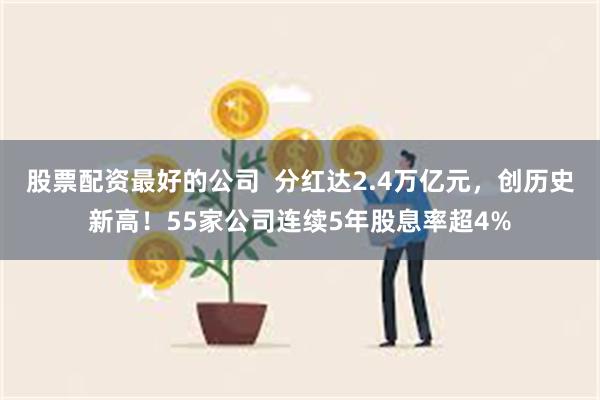 股票配资最好的公司  分红达2.4万亿元，创历史新高！55家