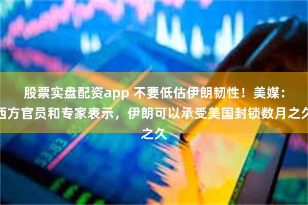 股票实盘配资app 不要低估伊朗韧性！美媒：西方官员和专家表