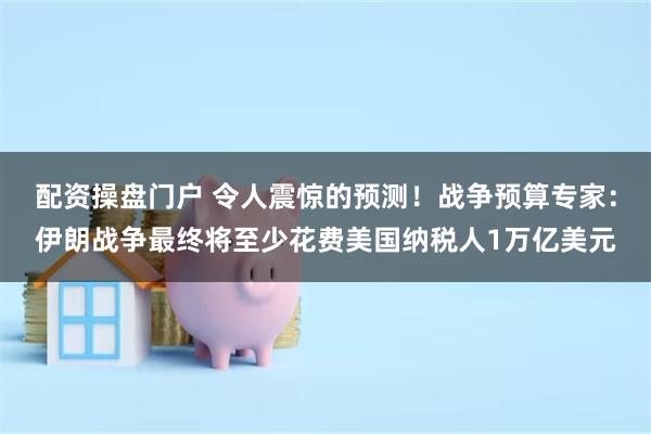 配资操盘门户 令人震惊的预测！战争预算专家：伊朗战争最终将至
