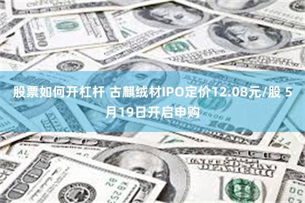 股票如何开杠杆 古麒绒材IPO定价12.08元/股 5月19日开启申购