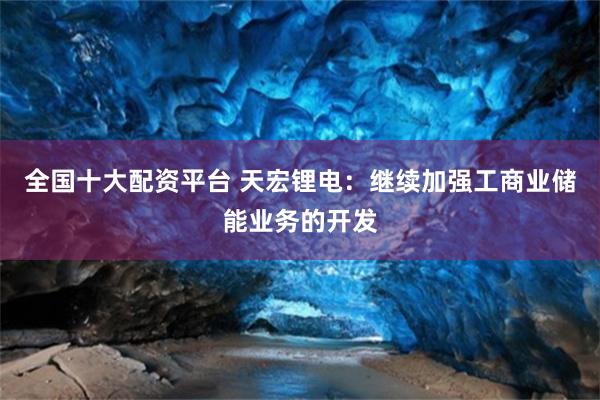全国十大配资平台 天宏锂电：继续加强工商业储能业务的开发