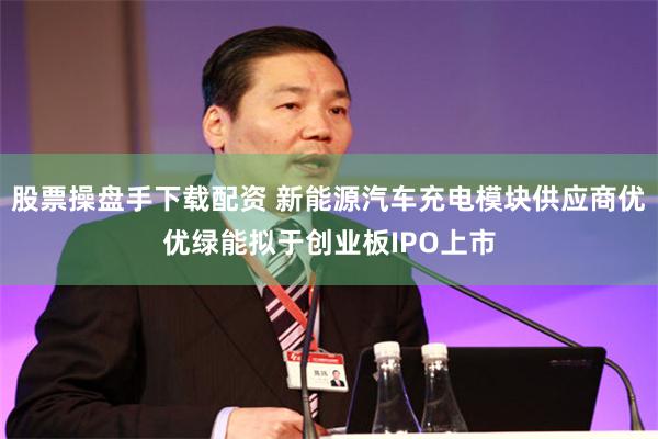 股票操盘手下载配资 新能源汽车充电模块供应商优优绿能拟于创业板IPO上市
