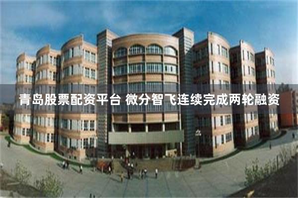 青岛股票配资平台 微分智飞连续完成两轮融资