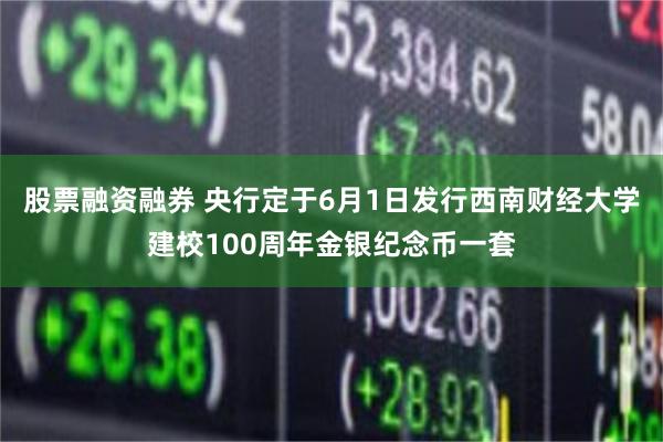 股票融资融券 央行定于6月1日发行西南财经大学建校100周年金银纪念币一套