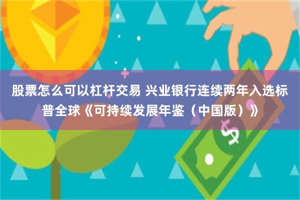 股票怎么可以杠杆交易 兴业银行连续两年入选标普全球《可持续发展年鉴（中国版）》