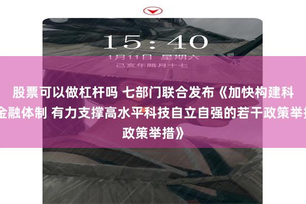 股票可以做杠杆吗 七部门联合发布《加快构建科技金融体制 有力支撑高水平科技自立自强的若干政策举措》