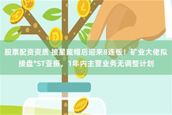 股票配资资质 披星戴帽后迎来8连板！矿业大佬拟接盘*ST亚振，1年内主营业务无调整计划