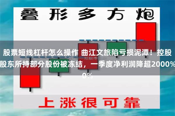 股票短线杠杆怎么操作 曲江文旅陷亏损泥潭！控股股东所持部分股份被冻结，一季度净利润降超2000%