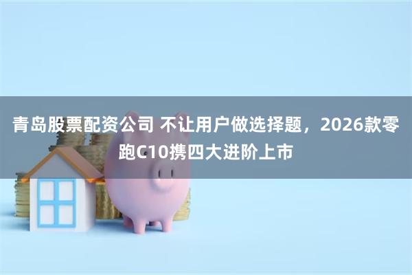 青岛股票配资公司 不让用户做选择题，2026款零跑C10携四大进阶上市