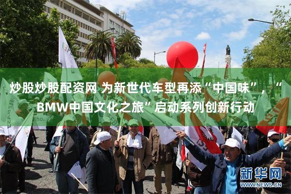 炒股炒股配资网 为新世代车型再添“中国味”，“BMW中国文化之旅”启动系列创新行动