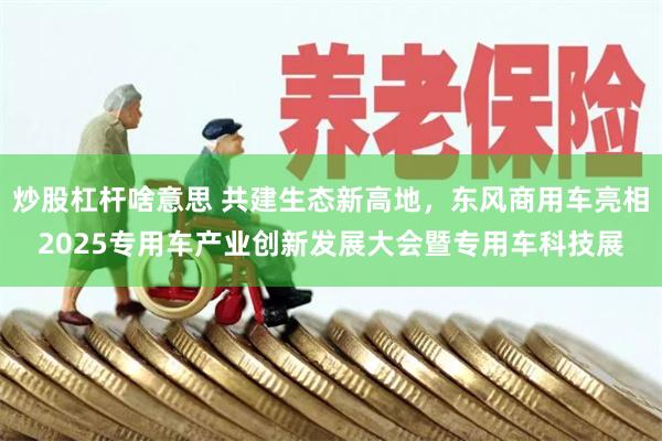 炒股杠杆啥意思 共建生态新高地，东风商用车亮相2025专用车产业创新发展大会暨专用车科技展