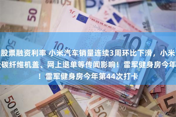股票融资利率 小米汽车销量连续3周环比下滑，小米SU7Ultra受碳纤维机盖、网上退单等传闻影响！雷军健身房今年第44次打卡