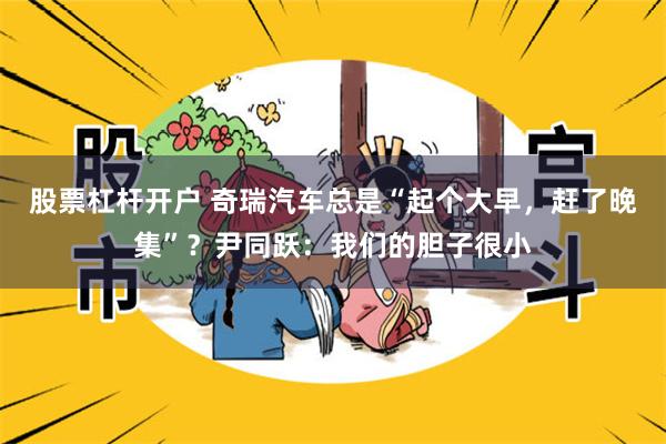 股票杠杆开户 奇瑞汽车总是“起个大早，赶了晚集”？尹同跃：我们的胆子很小