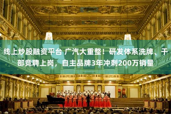 线上炒股融资平台 广汽大重整!研发体系洗牌、干部竞聘上岗,自主品牌3年冲刺200万销量