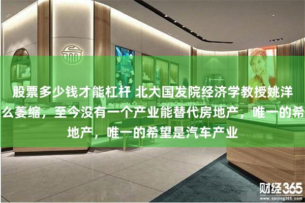 股票多少钱才能杠杆 北大国发院经济学教授姚洋：房地产再怎么萎缩，至今没有一个产业能替代房地产，唯一的希望是汽车产业