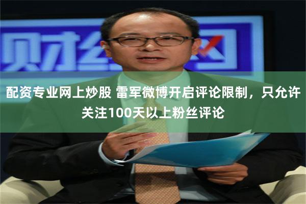 配资专业网上炒股 雷军微博开启评论限制，只允许关注100天以上粉丝评论