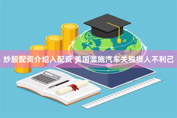 炒股配资介绍入配资 美国滥施汽车关税损人不利己