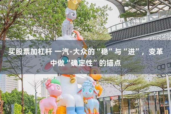 买股票加杠杆 一汽-大众的“稳”与“进”，变革中做“确定性”的锚点