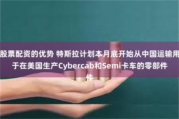 股票配资的优势 特斯拉计划本月底开始从中国运输用于在美国生产Cybercab和Semi卡车的零部件