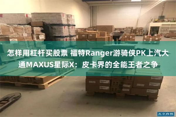 怎样用杠杆买股票 福特Ranger游骑侠PK上汽大通MAXUS星际X：皮卡界的全能王者之争