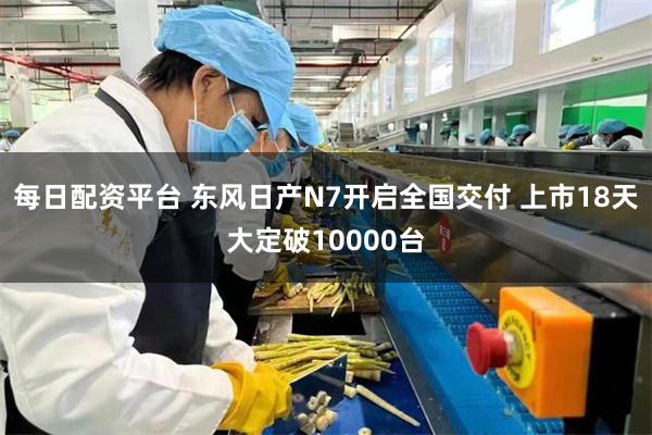 每日配资平台 东风日产N7开启全国交付 上市18天大定破10000台